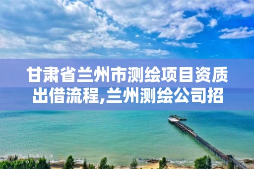 甘肅省蘭州市測繪項目資質出借流程,蘭州測繪公司招聘信息