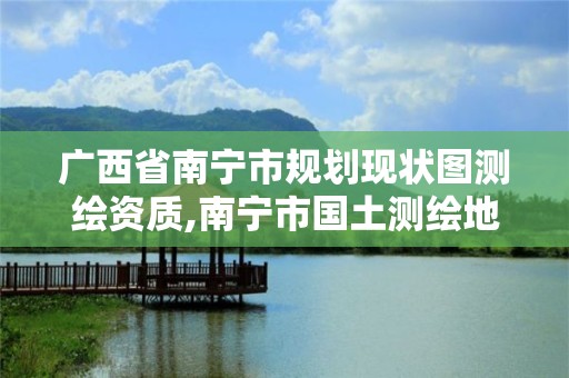 廣西省南寧市規劃現狀圖測繪資質,南寧市國土測繪地理信息中心官網