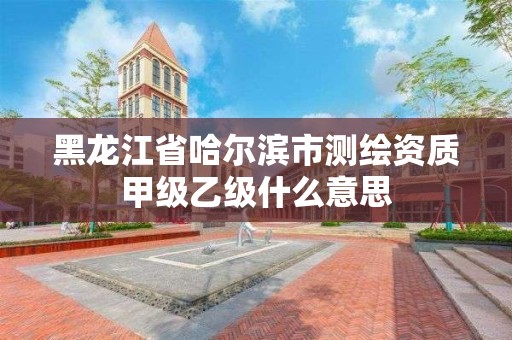 黑龍江省哈爾濱市測繪資質(zhì)甲級乙級什么意思