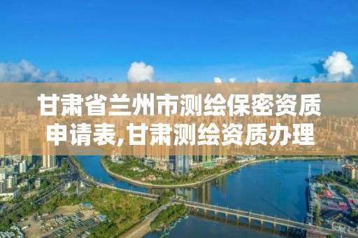 甘肅省蘭州市測繪保密資質申請表,甘肅測繪資質辦理