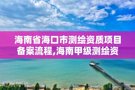 海南省海口市測繪資質項目備案流程,海南甲級測繪資質單位