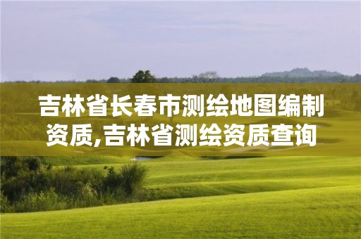 吉林省長春市測繪地圖編制資質,吉林省測繪資質查詢