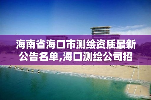 海南省海口市測繪資質(zhì)最新公告名單,海口測繪公司招聘