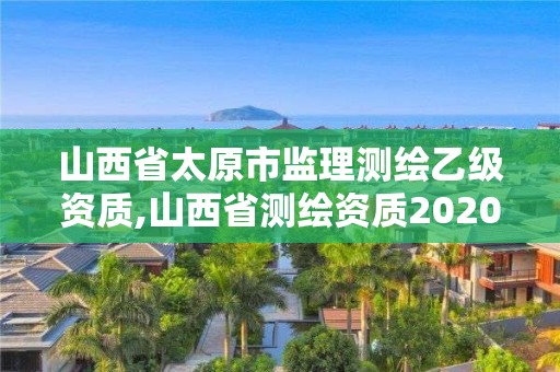 山西省太原市監理測繪乙級資質,山西省測繪資質2020