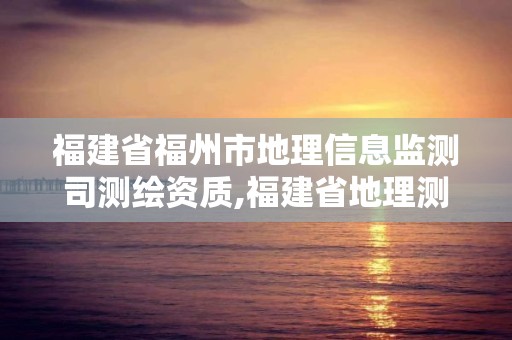 福建省福州市地理信息監測司測繪資質,福建省地理測繪信息局招聘