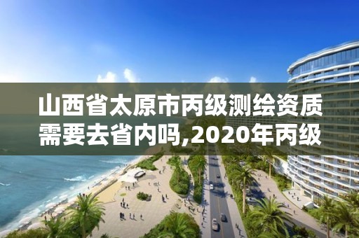 山西省太原市丙級測繪資質需要去省內嗎,2020年丙級測繪資質會取消嗎。