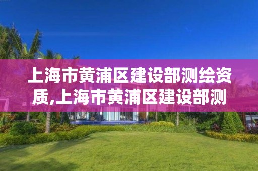 上海市黃浦區建設部測繪資質,上海市黃浦區建設部測繪資質公示