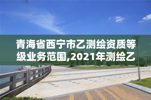 青海省西寧市乙測繪資質(zhì)等級業(yè)務(wù)范圍,2021年測繪乙級資質(zhì)。