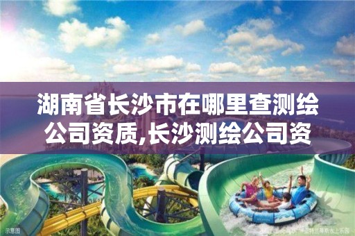 湖南省長沙市在哪里查測繪公司資質,長沙測繪公司資質有哪家。