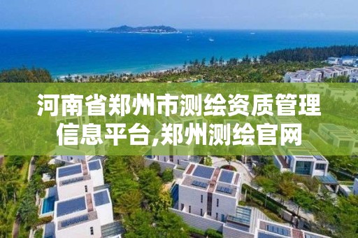 河南省鄭州市測繪資質管理信息平臺,鄭州測繪官網