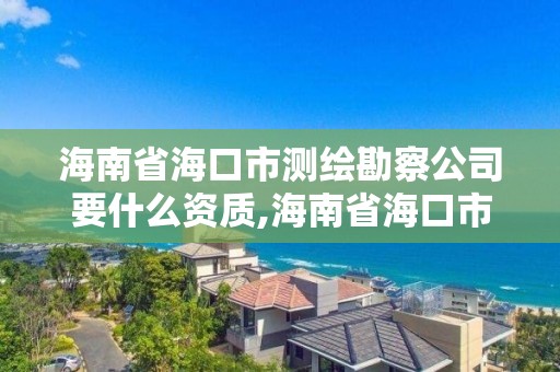 海南省海口市測繪勘察公司要什么資質(zhì),海南省海口市測繪勘察公司要什么資質(zhì)才能進