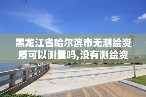 黑龍江省哈爾濱市無(wú)測(cè)繪資質(zhì)可以測(cè)量嗎,沒(méi)有測(cè)繪資質(zhì)可以測(cè)繪嗎