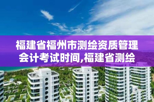 福建省福州市測繪資質管理會計考試時間,福建省測繪培訓平臺