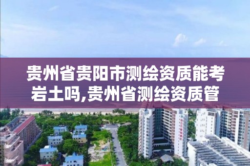 貴州省貴陽市測繪資質能考巖土嗎,貴州省測繪資質管理規定