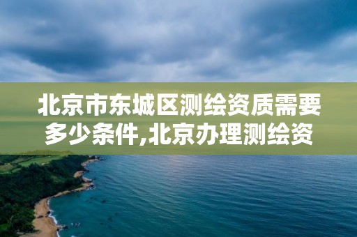 北京市東城區測繪資質需要多少條件,北京辦理測繪資質