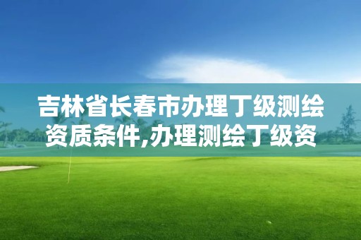 吉林省長春市辦理丁級測繪資質條件,辦理測繪丁級資質需要什么條件