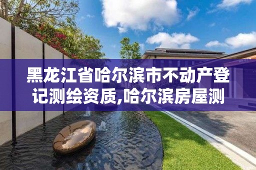 黑龍江省哈爾濱市不動產登記測繪資質,哈爾濱房屋測繪。