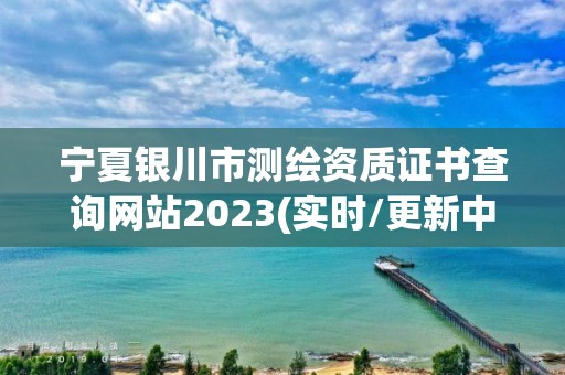 寧夏銀川市測繪資質證書查詢網站2023(實時/更新中)