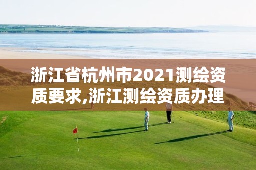 浙江省杭州市2021測(cè)繪資質(zhì)要求,浙江測(cè)繪資質(zhì)辦理流程