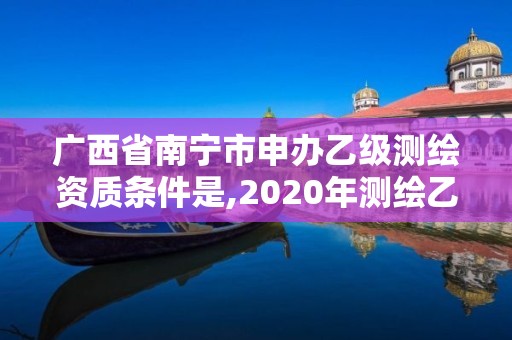 廣西省南寧市申辦乙級測繪資質條件是,2020年測繪乙級資質申報條件