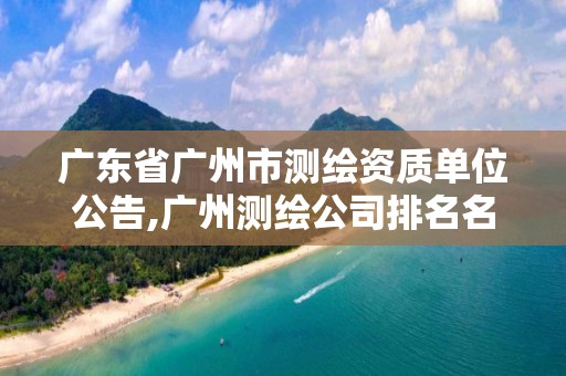 廣東省廣州市測繪資質(zhì)單位公告,廣州測繪公司排名名單