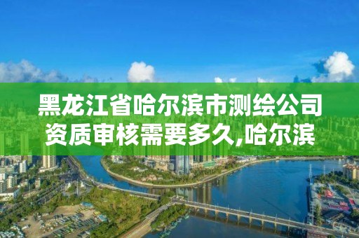 黑龍江省哈爾濱市測繪公司資質(zhì)審核需要多久,哈爾濱測繪院招聘。