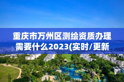 重慶市萬州區(qū)測繪資質辦理需要什么2023(實時/更新中)