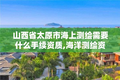 山西省太原市海上測繪需要什么手續資質,海洋測繪資質證書。