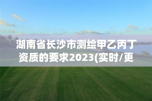 湖南省長沙市測繪甲乙丙丁資質的要求2023(實時/更新中)