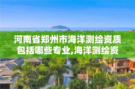 河南省鄭州市海洋測繪資質包括哪些專業,海洋測繪資質證書。