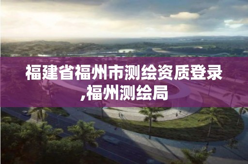 福建省福州市測繪資質登錄,福州測繪局