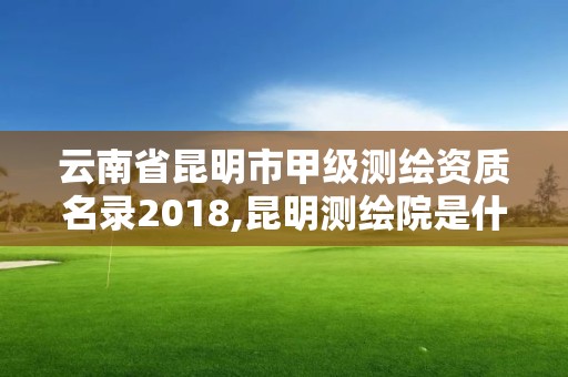 云南省昆明市甲級測繪資質(zhì)名錄2018,昆明測繪院是什么單位