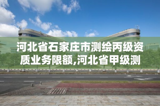 河北省石家莊市測繪丙級資質(zhì)業(yè)務(wù)限額,河北省甲級測繪資質(zhì)單位