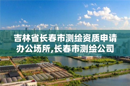 吉林省長春市測繪資質申請辦公場所,長春市測繪公司招聘