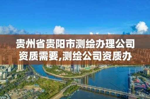 貴州省貴陽市測繪辦理公司資質需要,測繪公司資質辦理需要些什么人員