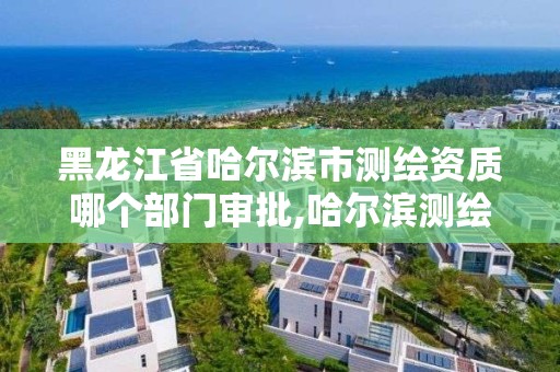 黑龍江省哈爾濱市測繪資質哪個部門審批,哈爾濱測繪局是干什么的