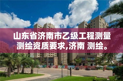 山東省濟南市乙級工程測量測繪資質(zhì)要求,濟南 測繪。