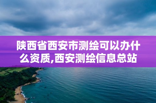 陜西省西安市測繪可以辦什么資質,西安測繪信息總站