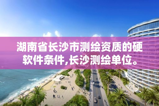 湖南省長沙市測繪資質(zhì)的硬軟件條件,長沙測繪單位。