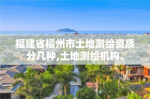 福建省福州市土地測繪資質分幾種,土地測繪機構。