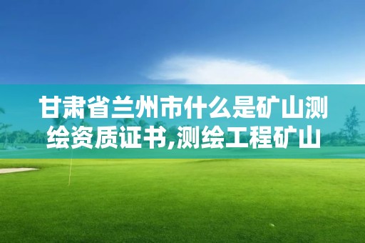 甘肅省蘭州市什么是礦山測繪資質證書,測繪工程礦山測量。