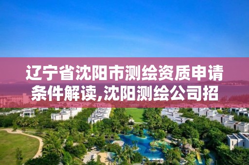 遼寧省沈陽市測繪資質申請條件解讀,沈陽測繪公司招聘信息最新招聘