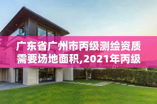 廣東省廣州市丙級測繪資質需要場地面積,2021年丙級測繪資質申請需要什么條件。