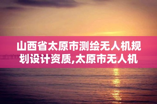 山西省太原市測繪無人機規劃設計資質,太原市無人機公司。