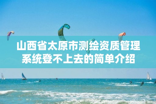 山西省太原市測繪資質(zhì)管理系統(tǒng)登不上去的簡單介紹