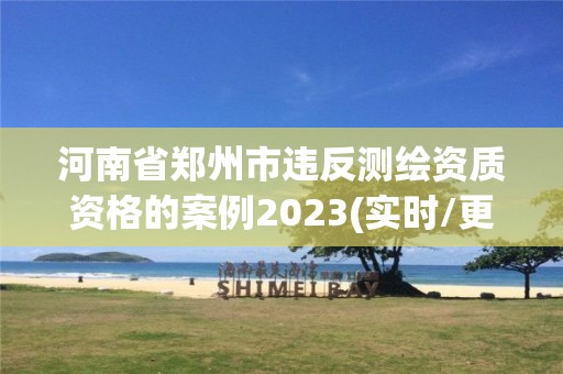 河南省鄭州市違反測繪資質資格的案例2023(實時/更新中)