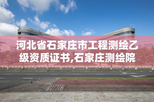 河北省石家莊市工程測繪乙級資質證書,石家莊測繪院是國企嗎