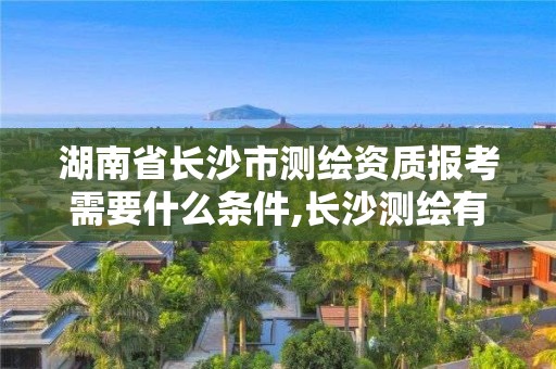 湖南省長沙市測繪資質報考需要什么條件,長沙測繪有限公司怎么樣。