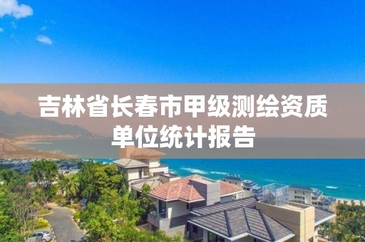 吉林省長春市甲級測繪資質單位統計報告