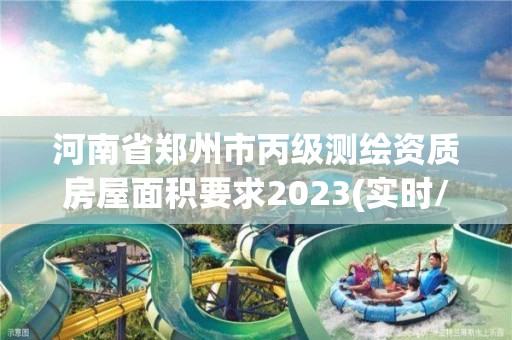 河南省鄭州市丙級(jí)測繪資質(zhì)房屋面積要求2023(實(shí)時(shí)/更新中)